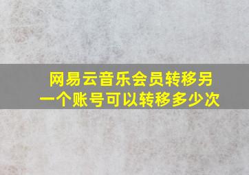 网易云音乐会员转移另一个账号可以转移多少次