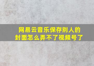 网易云音乐保存别人的封面怎么弄不了视频号了