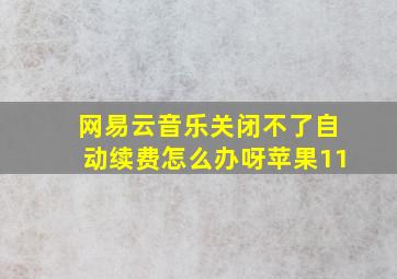 网易云音乐关闭不了自动续费怎么办呀苹果11