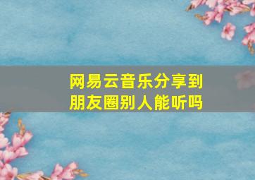 网易云音乐分享到朋友圈别人能听吗