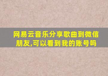 网易云音乐分享歌曲到微信朋友,可以看到我的账号吗