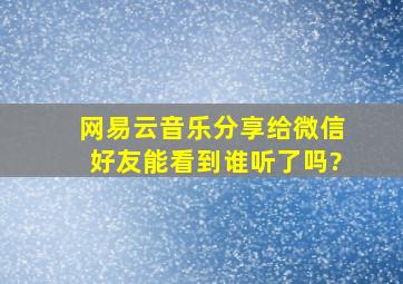 网易云音乐分享给微信好友能看到谁听了吗?