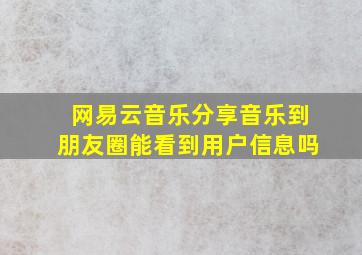 网易云音乐分享音乐到朋友圈能看到用户信息吗