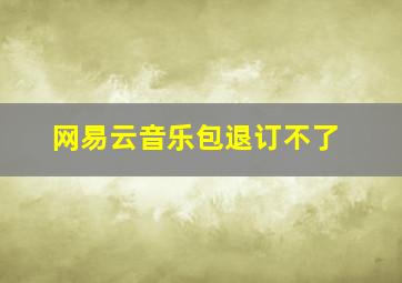 网易云音乐包退订不了