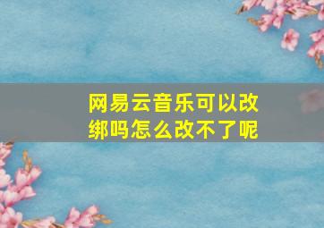 网易云音乐可以改绑吗怎么改不了呢