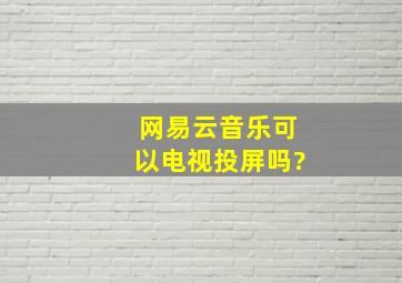 网易云音乐可以电视投屏吗?