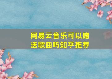 网易云音乐可以赠送歌曲吗知乎推荐