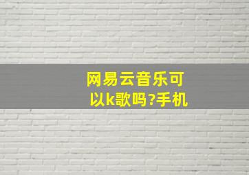 网易云音乐可以k歌吗?手机