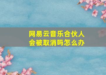 网易云音乐合伙人会被取消吗怎么办