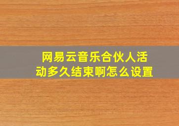 网易云音乐合伙人活动多久结束啊怎么设置