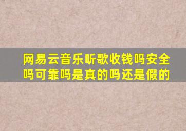 网易云音乐听歌收钱吗安全吗可靠吗是真的吗还是假的