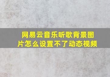 网易云音乐听歌背景图片怎么设置不了动态视频