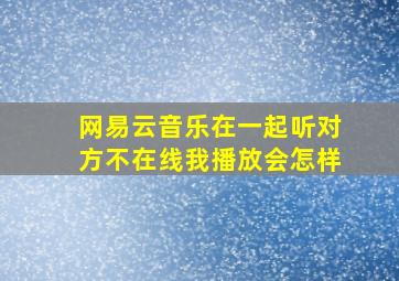 网易云音乐在一起听对方不在线我播放会怎样