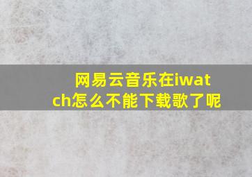 网易云音乐在iwatch怎么不能下载歌了呢