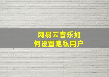 网易云音乐如何设置隐私用户