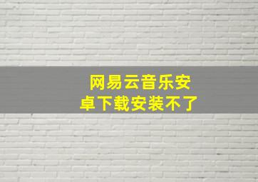 网易云音乐安卓下载安装不了