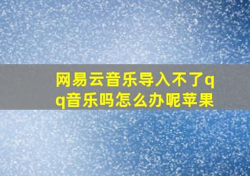 网易云音乐导入不了qq音乐吗怎么办呢苹果