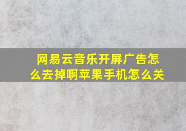 网易云音乐开屏广告怎么去掉啊苹果手机怎么关