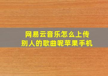 网易云音乐怎么上传别人的歌曲呢苹果手机