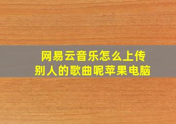 网易云音乐怎么上传别人的歌曲呢苹果电脑