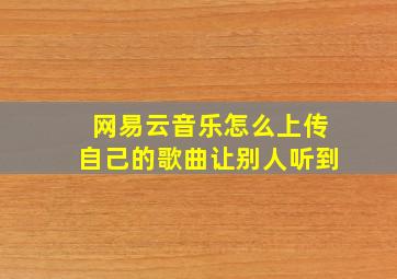 网易云音乐怎么上传自己的歌曲让别人听到