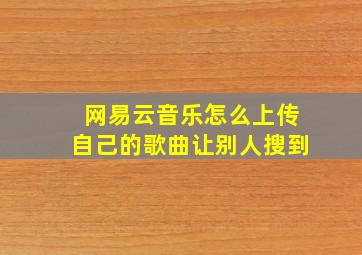 网易云音乐怎么上传自己的歌曲让别人搜到