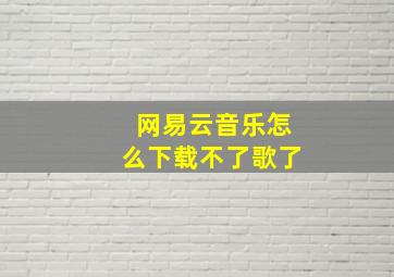 网易云音乐怎么下载不了歌了