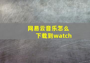 网易云音乐怎么下载到watch