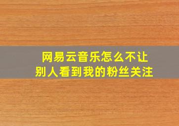 网易云音乐怎么不让别人看到我的粉丝关注