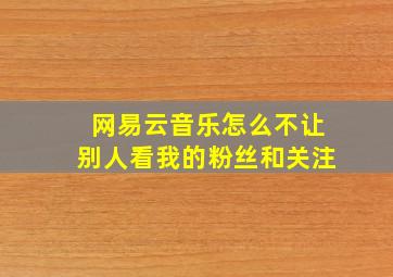 网易云音乐怎么不让别人看我的粉丝和关注