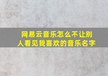 网易云音乐怎么不让别人看见我喜欢的音乐名字