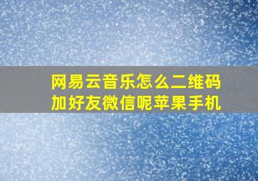 网易云音乐怎么二维码加好友微信呢苹果手机