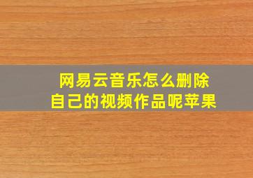 网易云音乐怎么删除自己的视频作品呢苹果