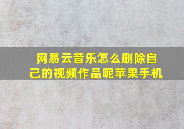 网易云音乐怎么删除自己的视频作品呢苹果手机