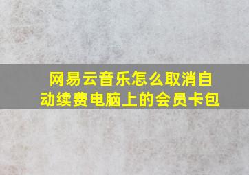 网易云音乐怎么取消自动续费电脑上的会员卡包