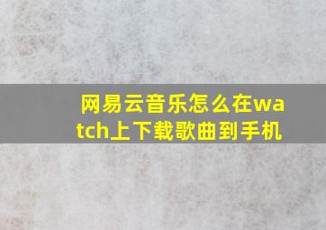 网易云音乐怎么在watch上下载歌曲到手机