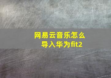 网易云音乐怎么导入华为fit2