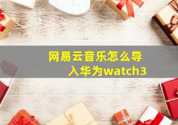 网易云音乐怎么导入华为watch3