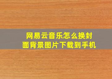 网易云音乐怎么换封面背景图片下载到手机