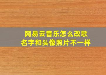 网易云音乐怎么改歌名字和头像照片不一样