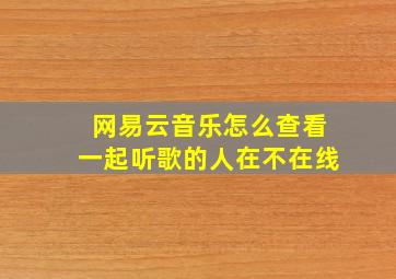 网易云音乐怎么查看一起听歌的人在不在线