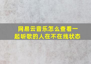 网易云音乐怎么查看一起听歌的人在不在线状态