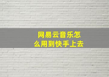 网易云音乐怎么用到快手上去