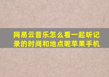 网易云音乐怎么看一起听记录的时间和地点呢苹果手机