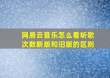 网易云音乐怎么看听歌次数新版和旧版的区别