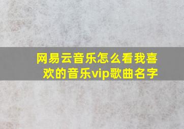 网易云音乐怎么看我喜欢的音乐vip歌曲名字