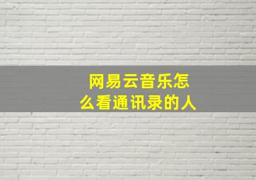 网易云音乐怎么看通讯录的人