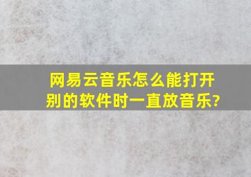 网易云音乐怎么能打开别的软件时一直放音乐?