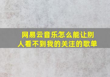 网易云音乐怎么能让别人看不到我的关注的歌单