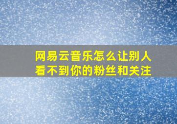 网易云音乐怎么让别人看不到你的粉丝和关注